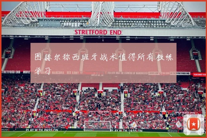 图赫尔称西班牙战术值得所有教练学习