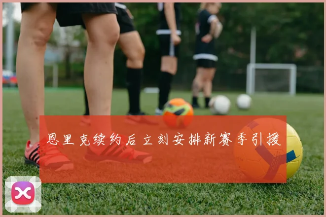 恩里克续约后立刻安排新赛季引援