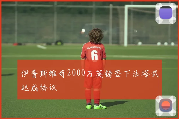 伊普斯维奇2000万英镑签下法塔武达成协议